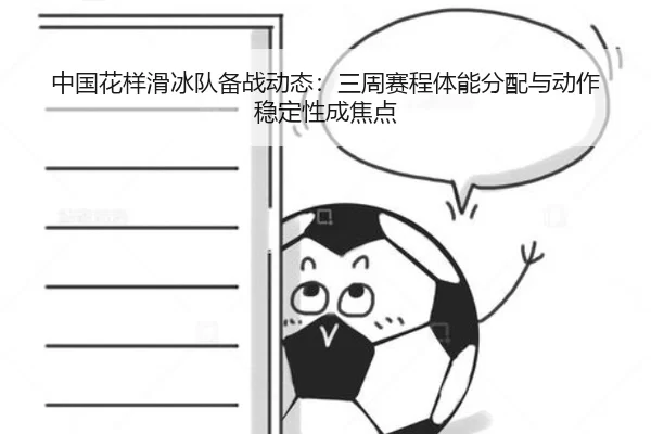 中国花样滑冰队备战动态：三周赛程体能分配与动作稳定性成焦点