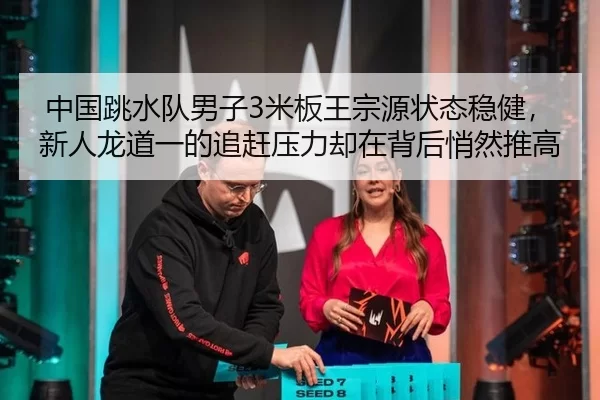 中国跳水队男子3米板王宗源状态稳健，新人龙道一的追赶压力却在背后悄然推高